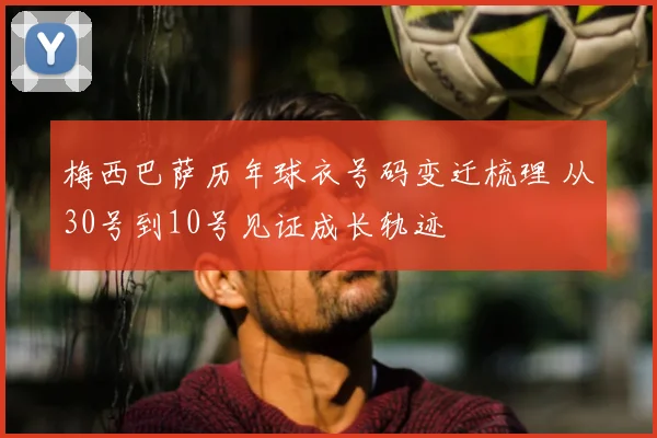 梅西巴萨历年球衣号码变迁梳理 从30号到10号见证成长轨迹