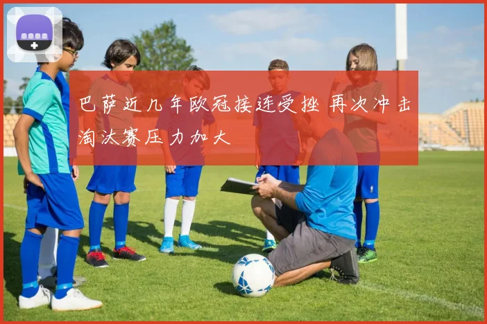 巴萨近几年欧冠接连受挫 再次冲击淘汰赛压力加大