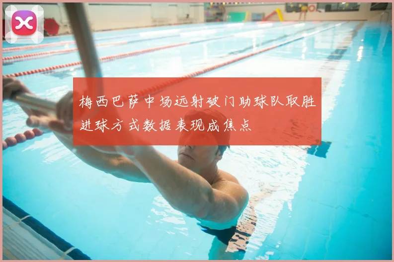 梅西巴萨中场远射破门助球队取胜进球方式数据表现成焦点
