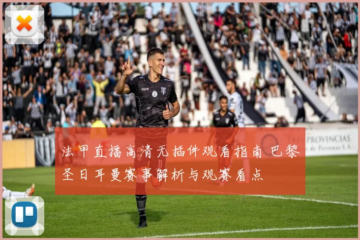 法甲直播高清无插件观看指南 巴黎圣日耳曼赛事解析与观赛看点