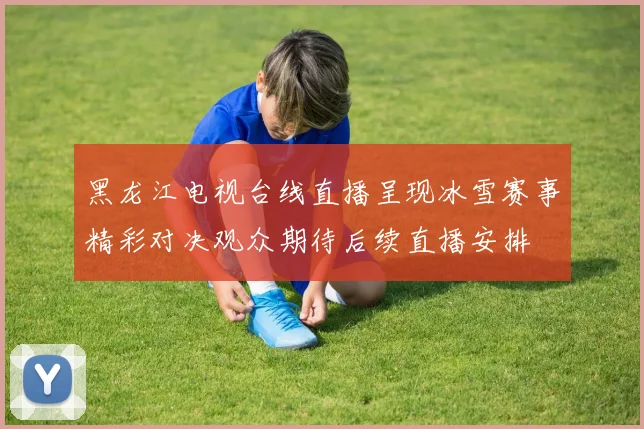 黑龙江电视台线直播呈现冰雪赛事精彩对决观众期待后续直播安排