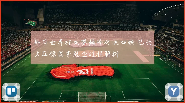 韩日世界杯决赛巅峰对决回顾 巴西力压德国夺冠全过程解析