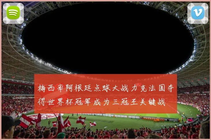 梅西率阿根廷点球大战力克法国夺得世界杯冠军成为三冠王关键战