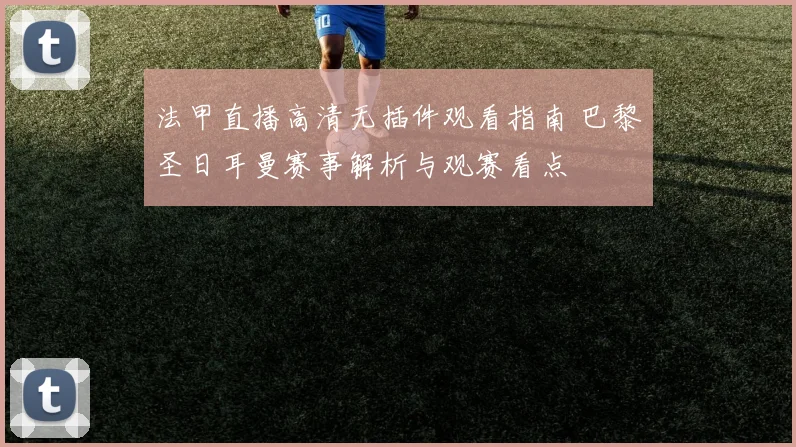 法甲直播高清无插件观看指南 巴黎圣日耳曼赛事解析与观赛看点