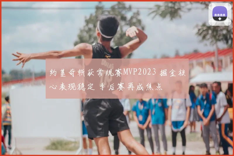 约基奇斩获常规赛MVP2023 掘金核心表现稳定 季后赛再成焦点