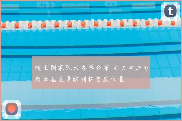 瑞士国家队大名单公布 主力回归与新面孔竞争欧洲杯首发位置