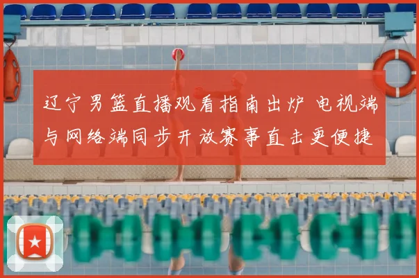 辽宁男篮直播观看指南出炉 电视端与网络端同步开放赛事直击更便捷