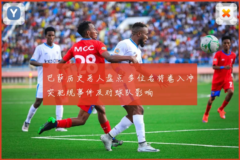 巴萨历史恶人盘点 多位名将卷入冲突犯规事件及对球队影响