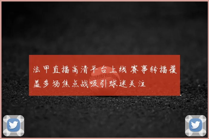 法甲直播高清平台上线 赛事转播覆盖多场焦点战吸引球迷关注