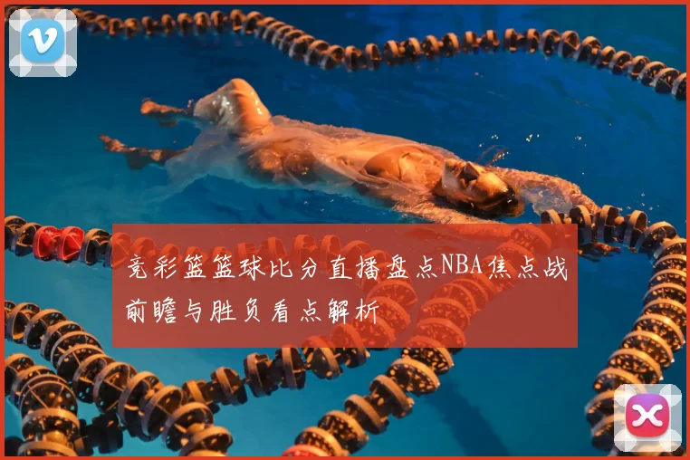 竞彩篮篮球比分直播盘点NBA焦点战前瞻与胜负看点解析