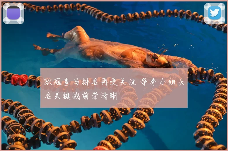 欧冠皇马排名再受关注 争夺小组头名关键战前景清晰