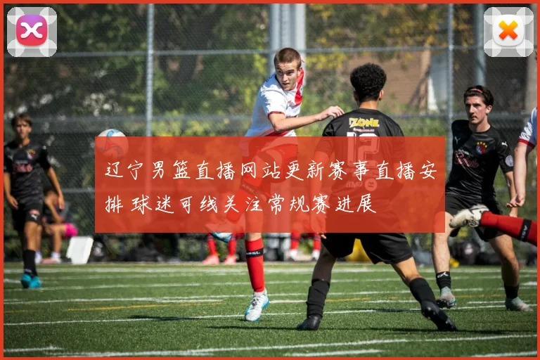 辽宁男篮直播网站更新赛事直播安排 球迷可线关注常规赛进展