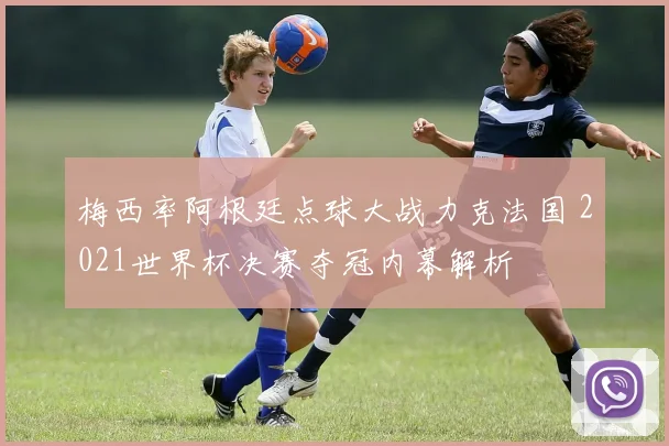 梅西率阿根廷点球大战力克法国 2021世界杯决赛夺冠内幕解析