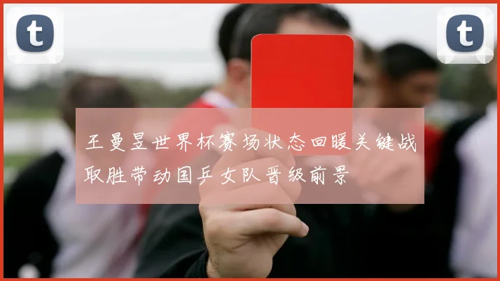 王曼昱世界杯赛场状态回暖关键战取胜带动国乒女队晋级前景