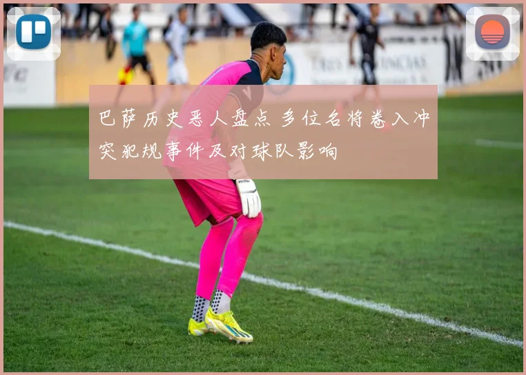 巴萨历史恶人盘点 多位名将卷入冲突犯规事件及对球队影响