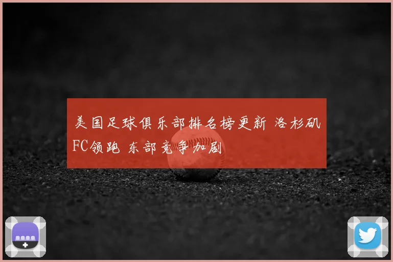 美国足球俱乐部排名榜更新 洛杉矶FC领跑 东部竞争加剧