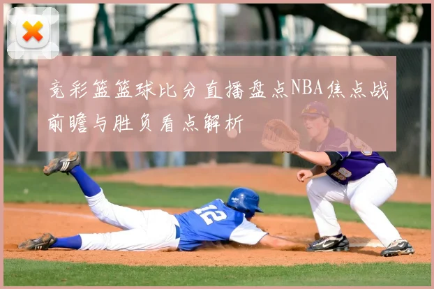 竞彩篮篮球比分直播盘点NBA焦点战前瞻与胜负看点解析