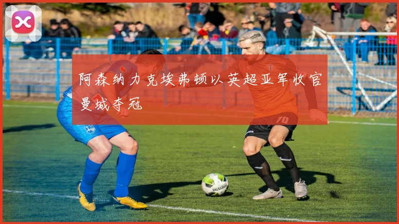 阿森纳力克埃弗顿以英超亚军收官曼城夺冠