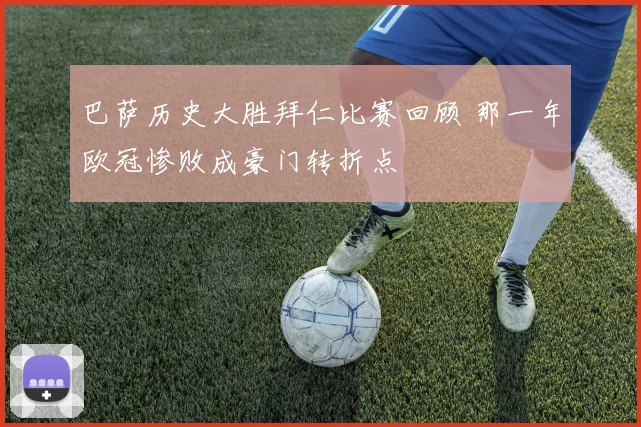 巴萨历史大胜拜仁比赛回顾 那一年欧冠惨败成豪门转折点