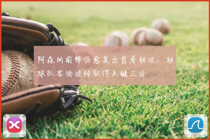 阿森纳前锋伤愈复出首秀助攻，助球队客场逆转取得关键三分