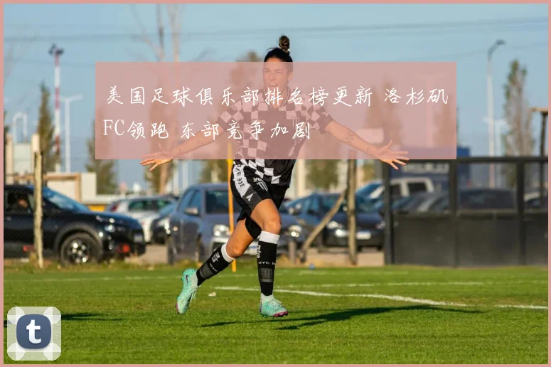 美国足球俱乐部排名榜更新 洛杉矶FC领跑 东部竞争加剧