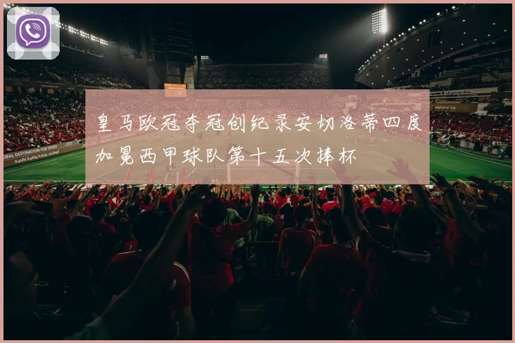 皇马欧冠夺冠创纪录安切洛蒂四度加冕西甲球队第十五次捧杯