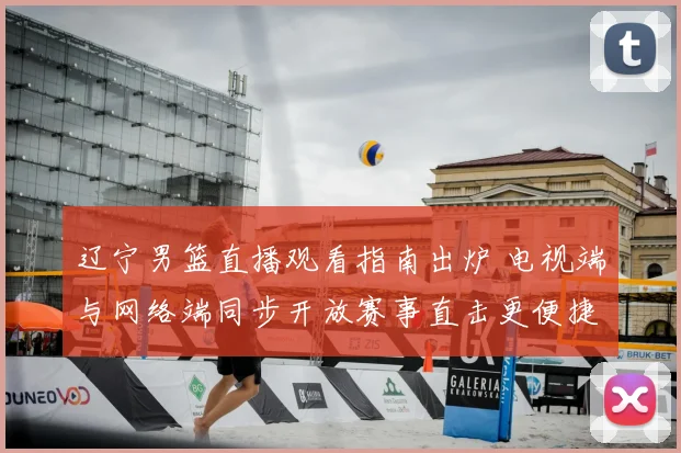 辽宁男篮直播观看指南出炉 电视端与网络端同步开放赛事直击更便捷